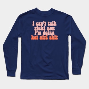 I Can’t Talk Right Now I’m Doing Hot Girl Shit Long Sleeve T-Shirt